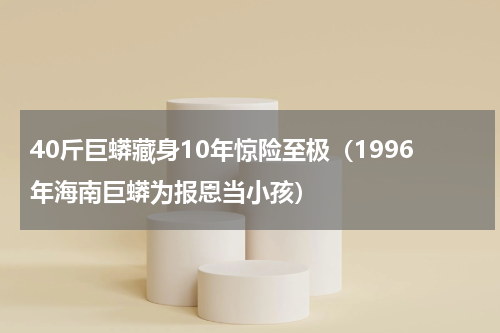 40斤巨蟒藏身10年惊险至极（1996年海南巨蟒为报恩当小孩）