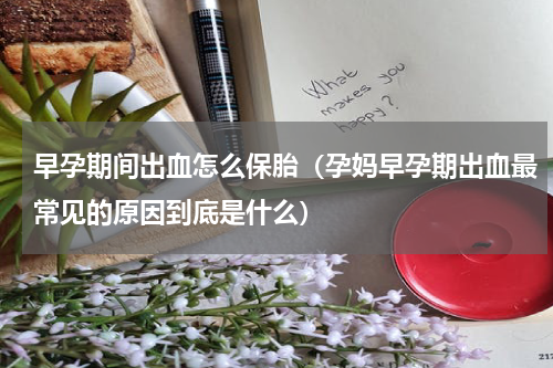 早孕期间出血怎么保胎（孕妈早孕期出血最常见的原因到底是什么）