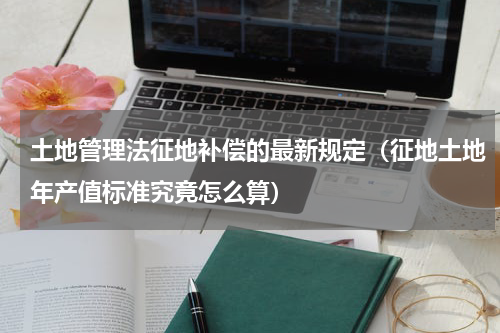 土地管理法征地补偿的最新规定（征地土地年产值标准究竟怎么算）
