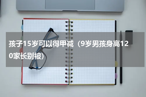 孩子15岁可以得甲减（9岁男孩身高120家长别被）