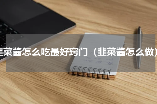韭菜酱怎么吃最好窍门（韭菜酱怎么做）