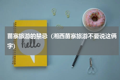 苗寨旅游的禁忌（湘西苗寨旅游不要说这俩字）