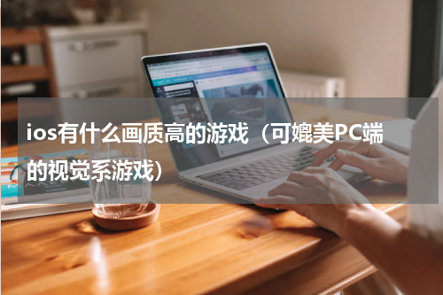 ios有什么画质高的游戏（可媲美PC端的视觉系游戏）