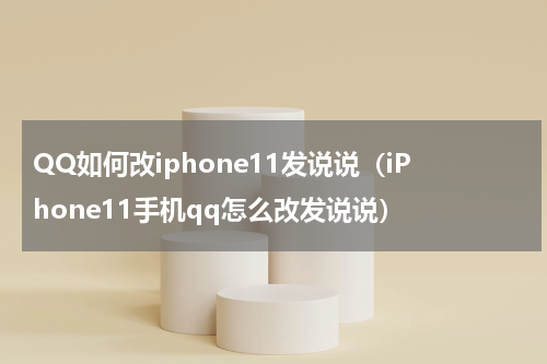 QQ如何改iphone11发说说（iPhone11手机qq怎么改发说说）