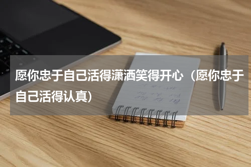 愿你忠于自己活得潇洒笑得开心（愿你忠于自己活得认真）