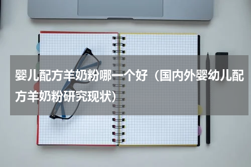婴儿配方羊奶粉哪一个好（国内外婴幼儿配方羊奶粉研究现状）