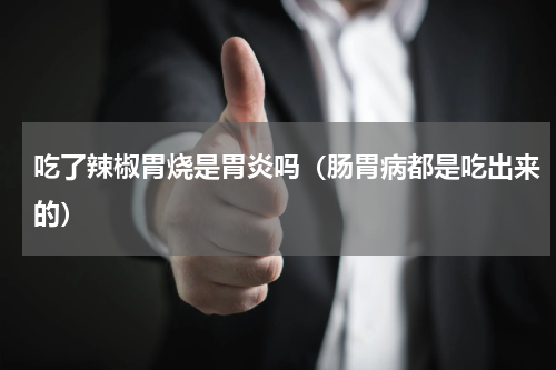 吃了辣椒胃烧是胃炎吗（肠胃病都是吃出来的）