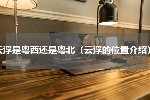 云浮是粤西还是粤北（云浮的位置介绍）