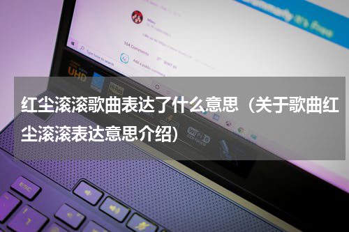 红尘滚滚歌曲表达了什么意思（关于歌曲红尘滚滚表达意思介绍）