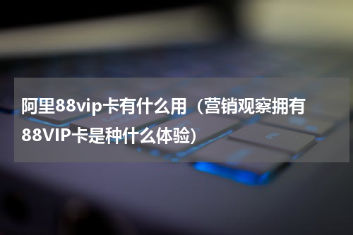 阿里88vip卡有什么用（营销观察拥有88VIP卡是种什么体验）