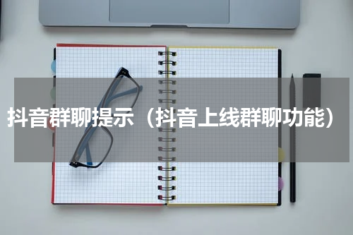 抖音群聊提示（抖音上线群聊功能）
