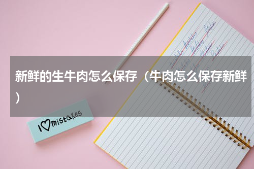 新鲜的生牛肉怎么保存（牛肉怎么保存新鲜）