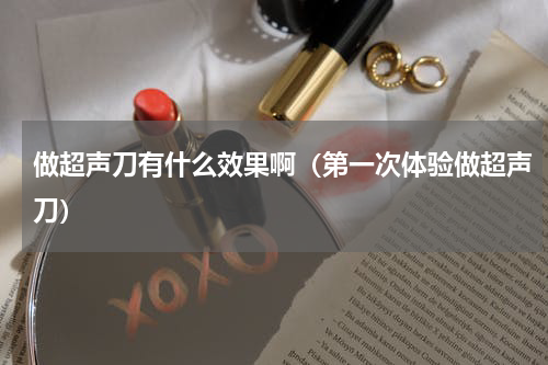 做超声刀有什么效果啊（第一次体验做超声刀）