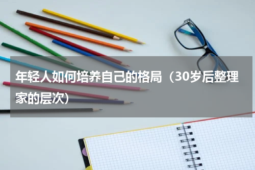年轻人如何培养自己的格局（30岁后整理家的层次）