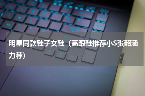 明星同款鞋子女鞋（高跟鞋推荐小S张韶涵力荐）
