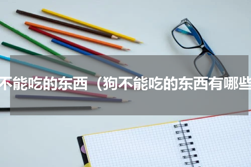 狗不能吃的东西（狗不能吃的东西有哪些）