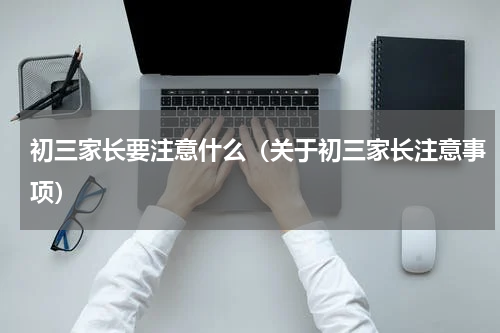 初三家长要注意什么（关于初三家长注意事项）