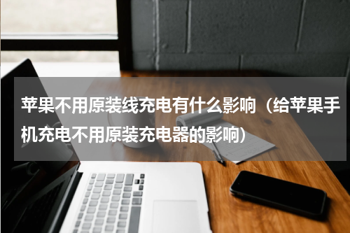 苹果不用原装线充电有什么影响（给苹果手机充电不用原装充电器的影响）