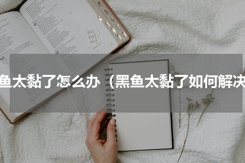 黑鱼太黏了怎么办（黑鱼太黏了如何解决）