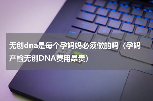 无创dna是每个孕妈妈必须做的吗（孕妈产检无创DNA费用昂贵）