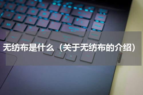 无纺布是什么（关于无纺布的介绍）