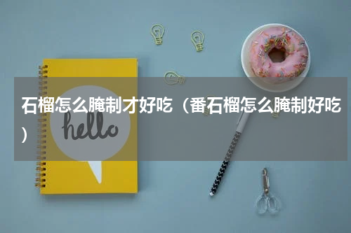 石榴怎么腌制才好吃（番石榴怎么腌制好吃）