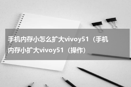 手机内存小怎么扩大vivoy51（手机内存小扩大vivoy51（操作）