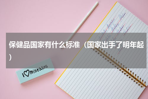 保健品国家有什么标准（国家出手了明年起）