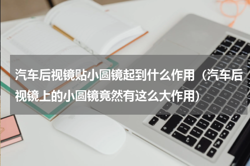 汽车后视镜贴小圆镜起到什么作用（汽车后视镜上的小圆镜竟然有这么大作用）