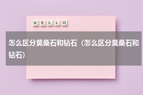 怎么区分莫桑石和钻石（怎么区分莫桑石和钻石）