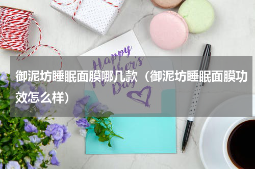 御泥坊睡眠面膜哪几款（御泥坊睡眠面膜功效怎么样）