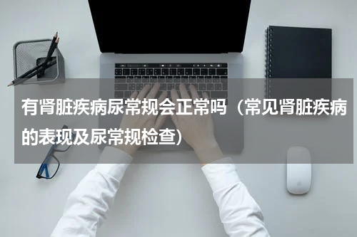有肾脏疾病尿常规会正常吗（常见肾脏疾病的表现及尿常规检查）