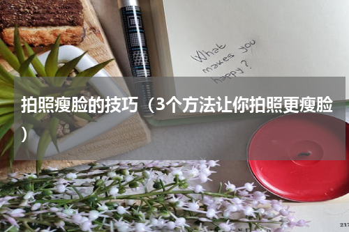 拍照瘦脸的技巧（3个方法让你拍照更瘦脸）