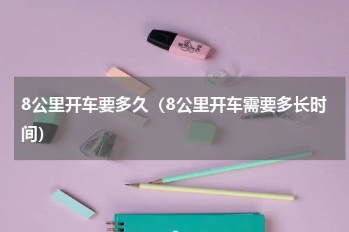 8公里开车要多久（8公里开车需要多长时间）