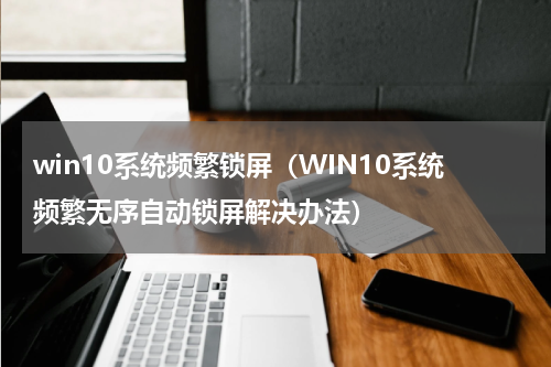 win10系统频繁锁屏（WIN10系统频繁无序自动锁屏解决办法）