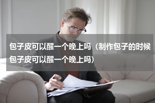 包子皮可以醒一个晚上吗（制作包子的时候包子皮可以醒一个晚上吗）
