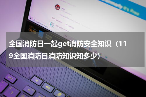 全国消防日一起get消防安全知识（119全国消防日消防知识知多少）