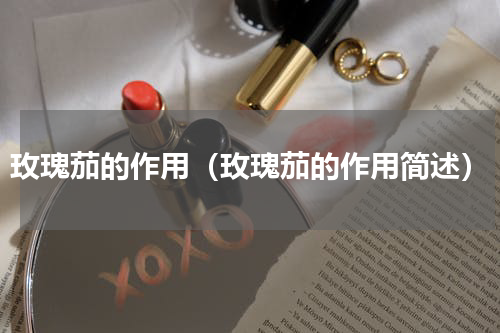 玫瑰茄的作用（玫瑰茄的作用简述）