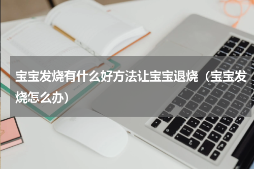 宝宝发烧有什么好方法让宝宝退烧（宝宝发烧怎么办）