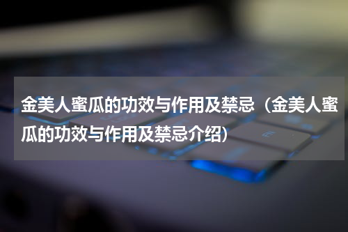 金美人蜜瓜的功效与作用及禁忌（金美人蜜瓜的功效与作用及禁忌介绍）