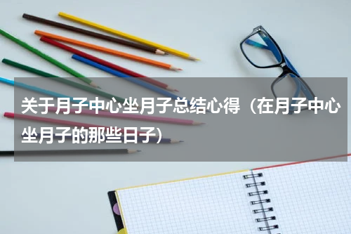 关于月子中心坐月子总结心得（在月子中心坐月子的那些日子）