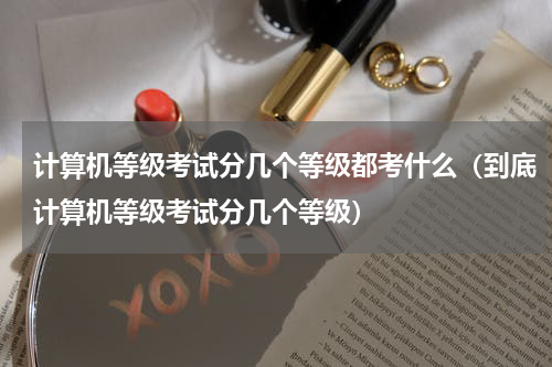 计算机等级考试分几个等级都考什么（到底计算机等级考试分几个等级）