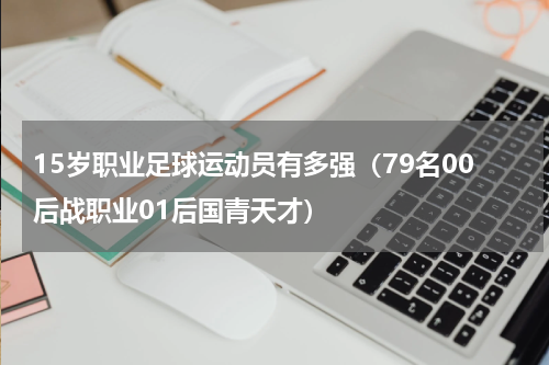 15岁职业足球运动员有多强（79名00后战职业01后国青天才）