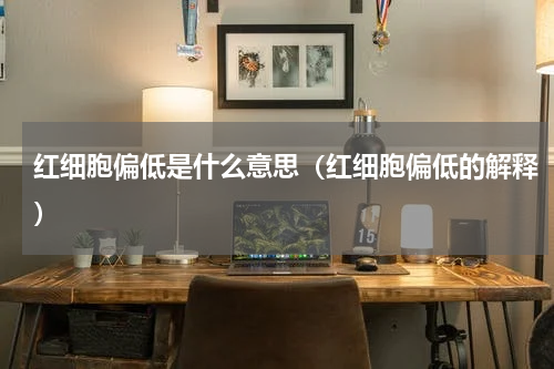 红细胞偏低是什么意思（红细胞偏低的解释）