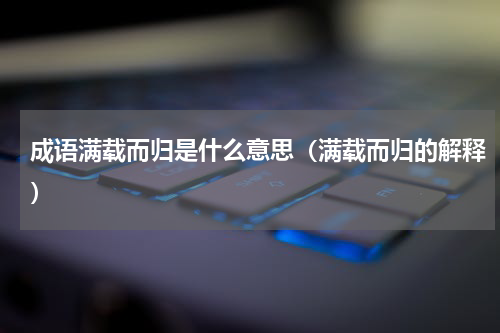 成语满载而归是什么意思（满载而归的解释）