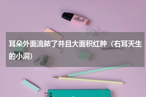 耳朵外面流脓了并且大面积红肿（右耳天生的小洞）