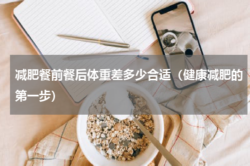 减肥餐前餐后体重差多少合适（健康减肥的第一步）