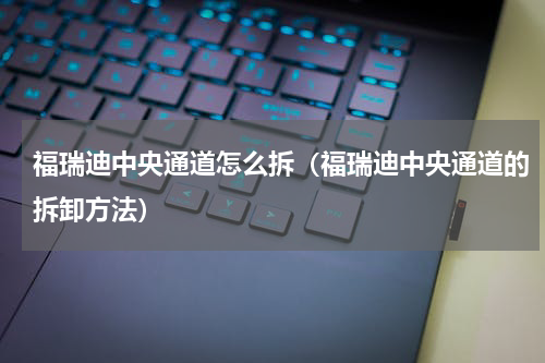 福瑞迪中央通道怎么拆（福瑞迪中央通道的拆卸方法）