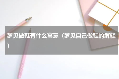 梦见做鞋有什么寓意（梦见自己做鞋的解释）