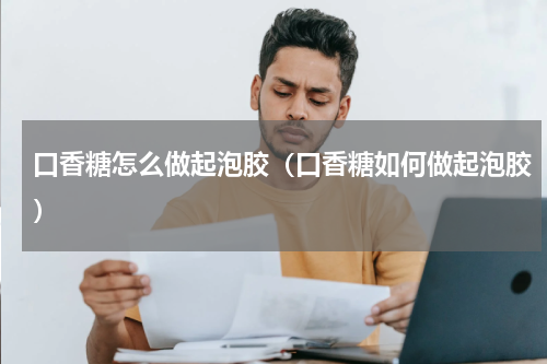 口香糖怎么做起泡胶（口香糖如何做起泡胶）
